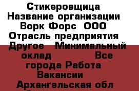 Стикеровщица › Название организации ­ Ворк Форс, ООО › Отрасль предприятия ­ Другое › Минимальный оклад ­ 27 000 - Все города Работа » Вакансии   . Архангельская обл.,Северодвинск г.